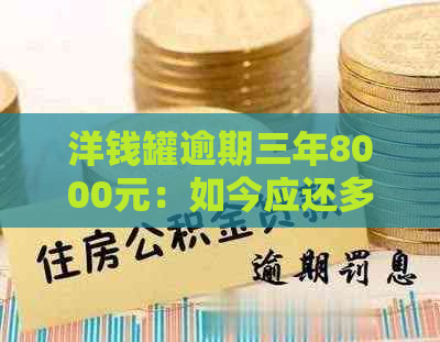 洋钱罐逾期三年8000元：如今应还多少钱？是否需要支付额外费用？