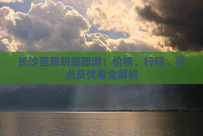 长沙至昆明跟团游：价格、行程、景点及优惠全解析