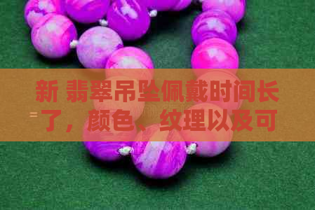 新 翡翠吊坠佩戴时间长了，颜色、纹理以及可能的损伤变化解读