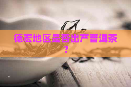 德宏地区是否出产普洱茶？