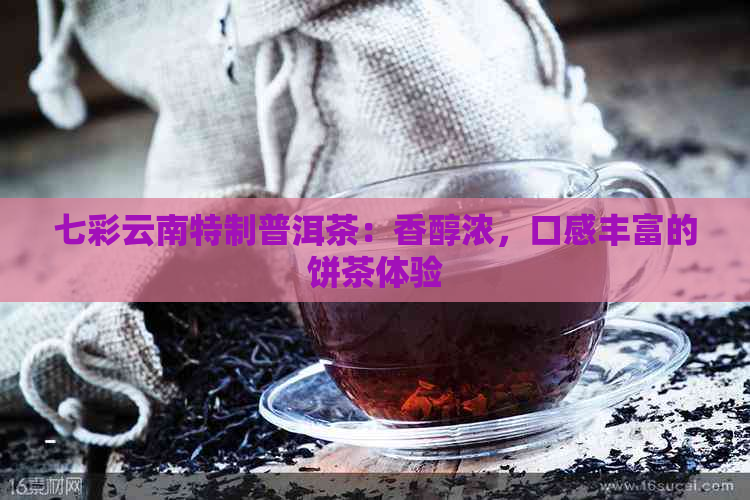 七彩云南特制普洱茶：香醇浓，口感丰富的饼茶体验