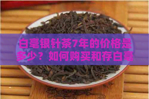 白毫银针茶7年的价格是多少？如何购买和存白毫银针茶？