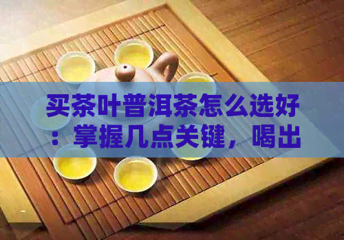 买茶叶普洱茶怎么选好：掌握几点关键，喝出好口感