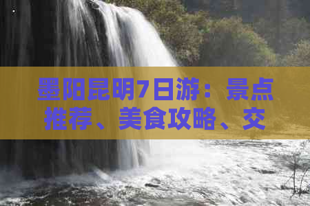 墨阳昆明7日游：景点推荐、美食攻略、交通指南全解析