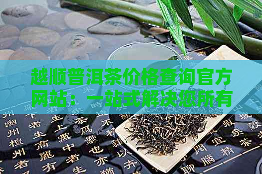 越顺普洱茶价格查询官方网站：一站式解决您所有关于普洱茶价格的问题