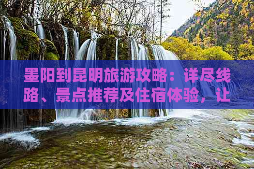 墨阳到昆明旅游攻略：详尽线路、景点推荐及住宿体验，让你的旅程更完美！