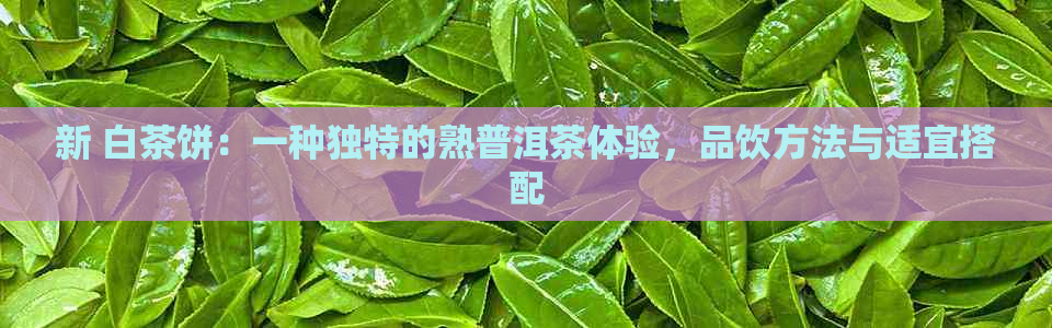 新 白茶饼：一种独特的熟普洱茶体验，品饮方法与适宜搭配