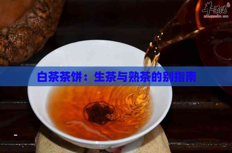 白茶茶饼：生茶与熟茶的别指南