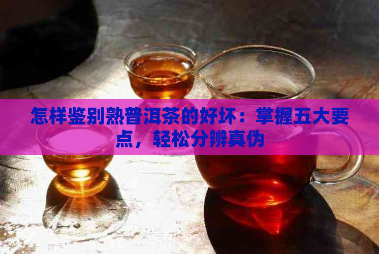 怎样鉴别熟普洱茶的好坏：掌握五大要点，轻松分辨真伪