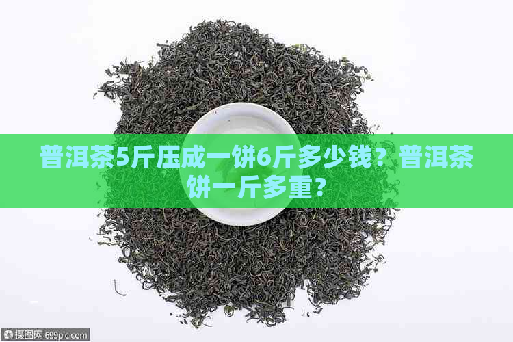 普洱茶5斤压成一饼6斤多少钱？普洱茶饼一斤多重？