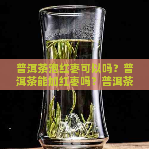 普洱茶泡红枣可以吗？普洱茶能加红枣吗？普洱茶可以配红枣吗？