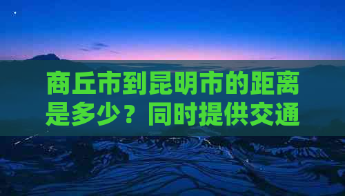 商丘市到昆明市的距离是多少？同时提供交通方式和旅行时间等详细信息。