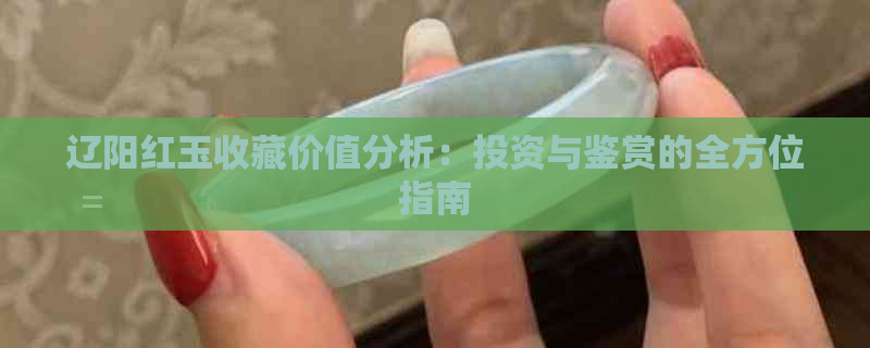 辽阳红玉收藏价值分析：投资与鉴赏的全方位指南