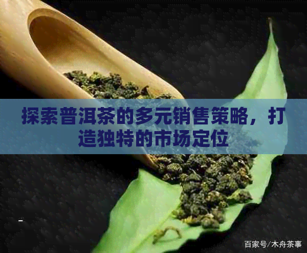 探索普洱茶的多元销售策略，打造独特的市场定位