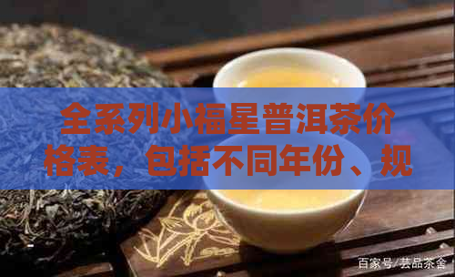 全系列小福星普洱茶价格表，包括不同年份、规格和口感的详细信息