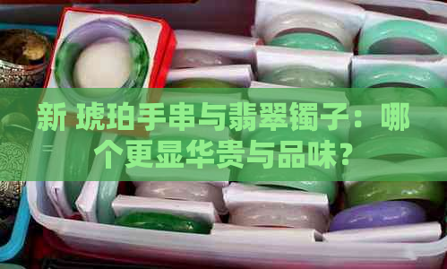 新 琥珀手串与翡翠镯子：哪个更显华贵与品味？