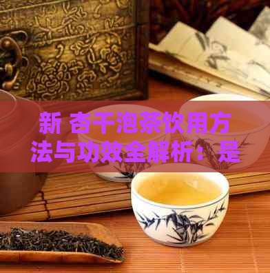 新 杏干泡茶饮用方法与功效全解析：是否适合你？