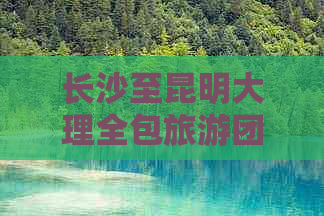 长沙至昆明大理全包旅游团价格及行程安排，一站式解答用户疑问