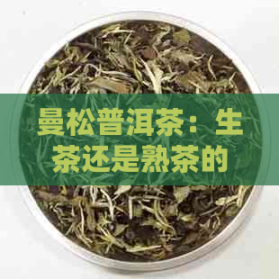 曼松普洱茶：生茶还是熟茶的探讨