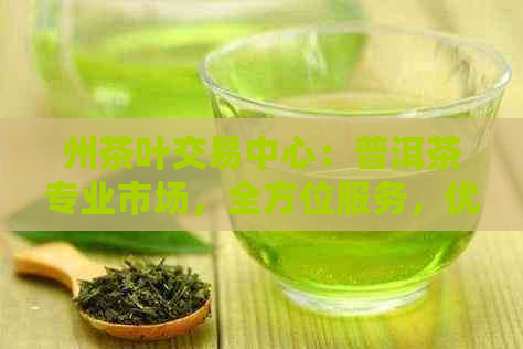 州茶叶交易中心：普洱茶专业市场，全方位服务，优质茶叶供应商