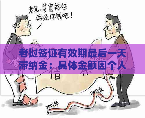 老挝签证有效期最后一天滞纳金：具体金额因个人情况而异