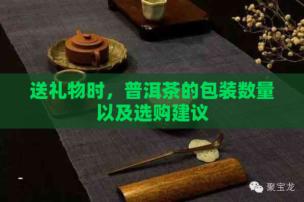 送礼物时，普洱茶的包装数量以及选购建议