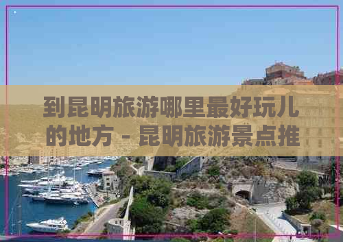 到昆明旅游哪里更好玩儿的地方 - 昆明旅游景点推荐