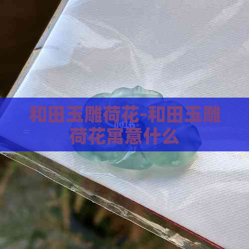 和田玉雕荷花-和田玉雕荷花寓意什么