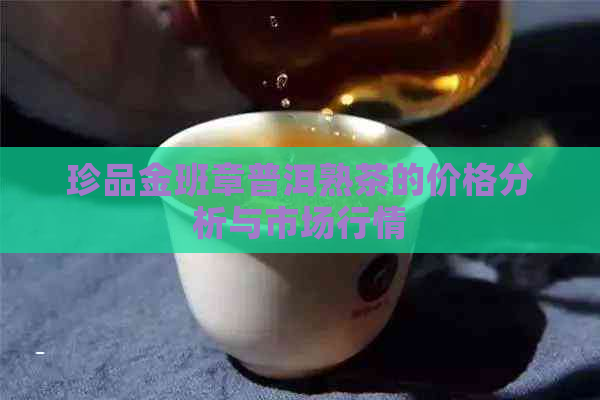 珍品金班章普洱熟茶的价格分析与市场行情