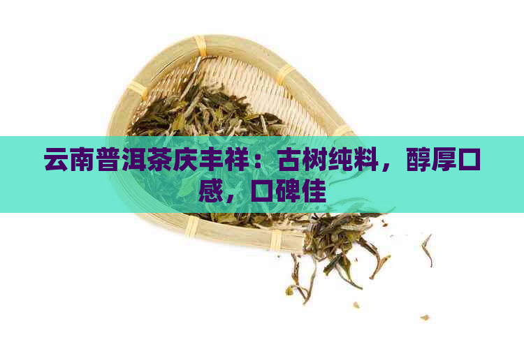 云南普洱茶庆丰祥：古树纯料，醇厚口感，口碑佳