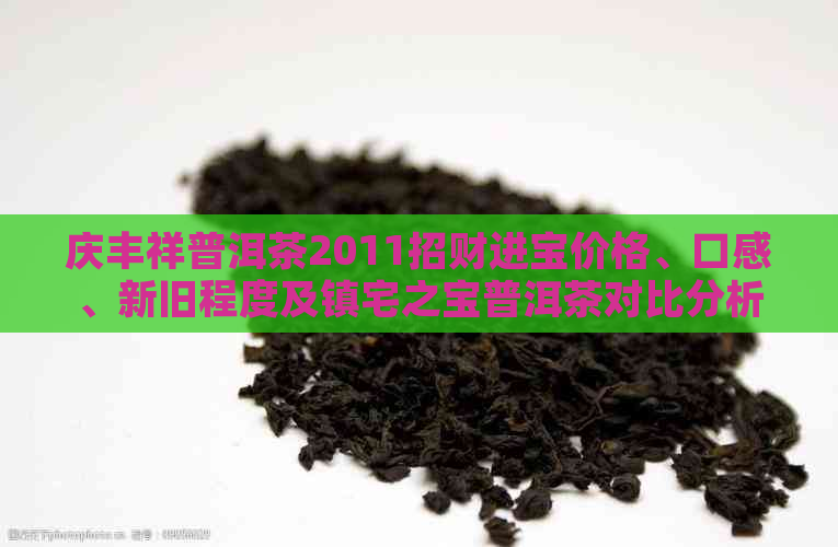 庆丰祥普洱茶2011招财进宝价格、口感、新旧程度及镇宅之宝普洱茶对比分析