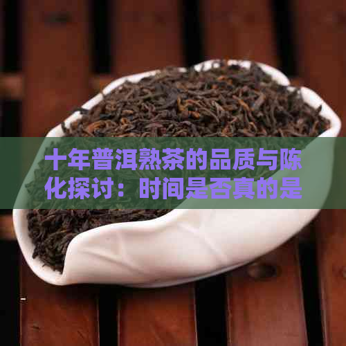 十年普洱熟茶的品质与陈化探讨：时间是否真的是品质的代名词？