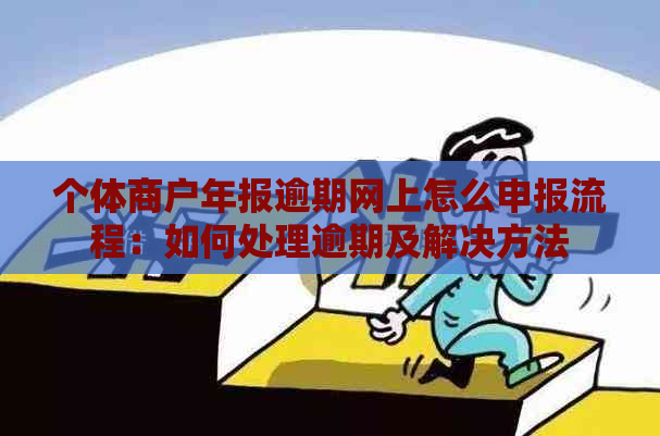 个体商户年报逾期网上怎么申报流程：如何处理逾期及解决方法