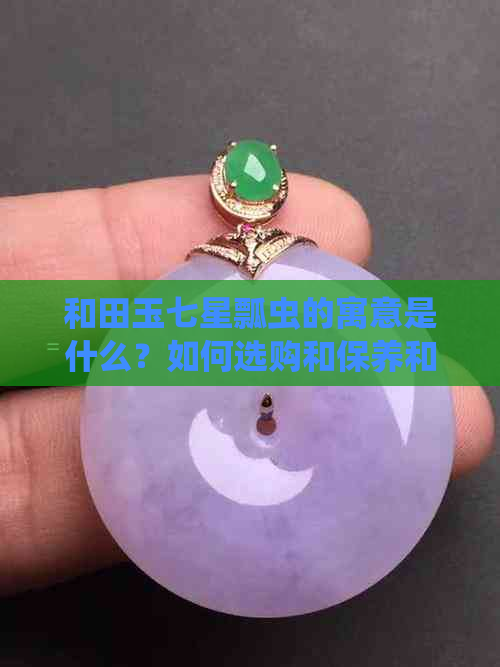 和田玉七星瓢虫的寓意是什么？如何选购和保养和田玉七星瓢虫挂件？