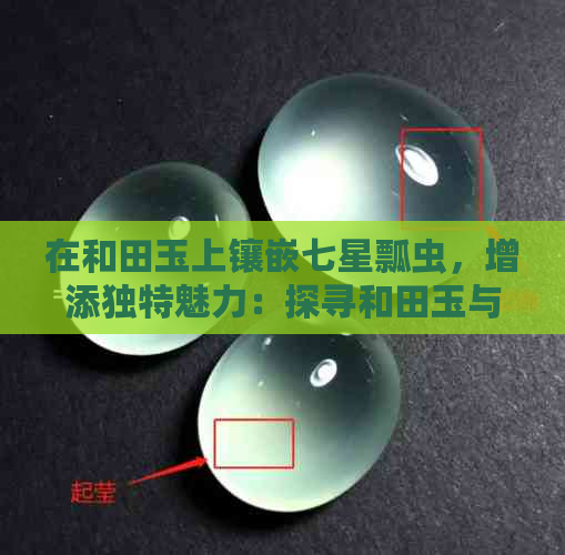 在和田玉上镶嵌七星瓢虫，增添独特魅力：探寻和田玉与七星瓢虫的完美结合