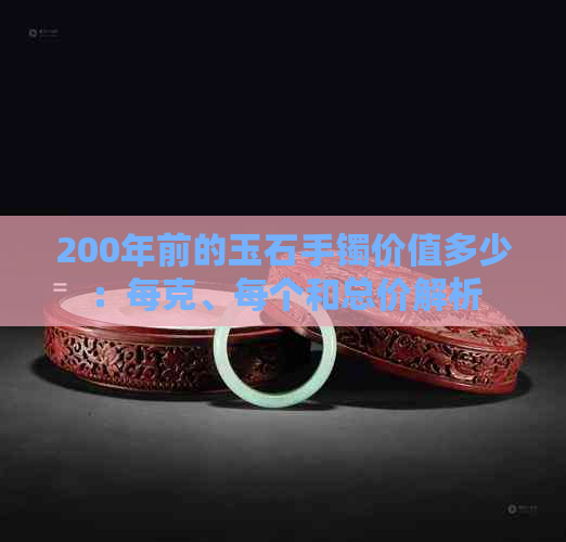 200年前的玉石手镯价值多少：每克、每个和总价解析