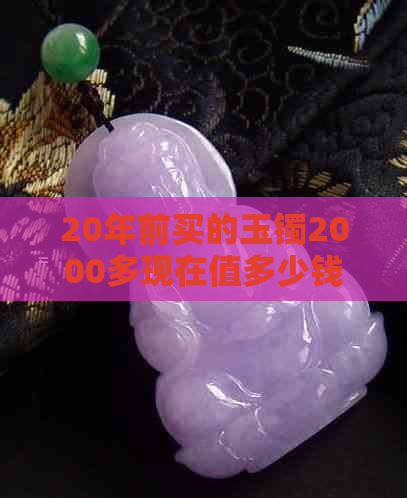 20年前买的玉镯2000多现在值多少钱-20年前买的玉镯2000多现在值多少钱了