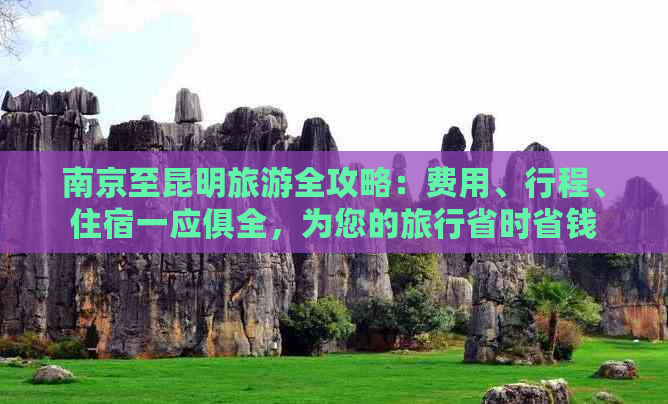 南京至昆明旅游全攻略：费用、行程、住宿一应俱全，为您的旅行省时省钱