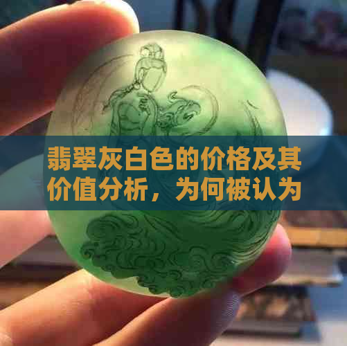 翡翠灰白色的价格及其价值分析，为何被认为是不值钱的？