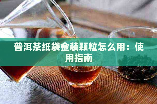 普洱茶纸袋金装颗粒怎么用：使用指南