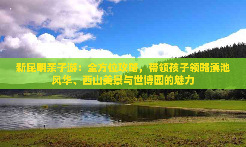 新昆明亲子游：全方位攻略，带领孩子领略滇池风华、西山美景与世博园的魅力