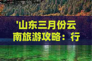 '山东三月份云南旅游攻略：行程路线全解析'