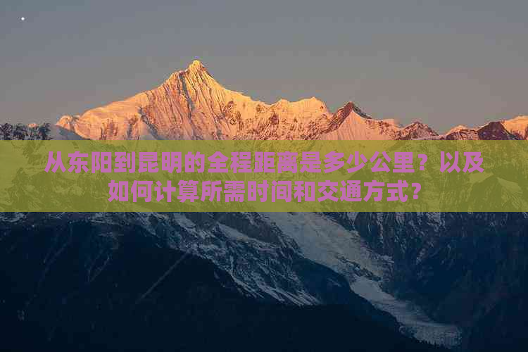 从东阳到昆明的全程距离是多少公里？以及如何计算所需时间和交通方式？