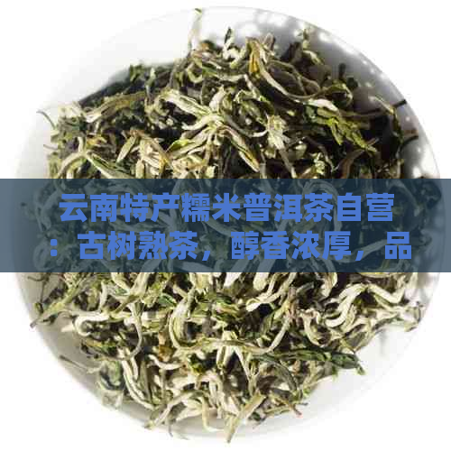 云南特产糯米普洱茶自营：古树熟茶，醇香浓厚，品质保证，限时抢购！