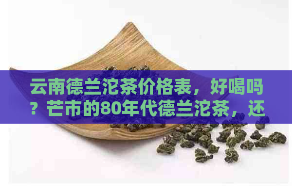 云南德兰沱茶价格表，好喝吗？芒市的80年代德兰沱茶，还有错版茶。