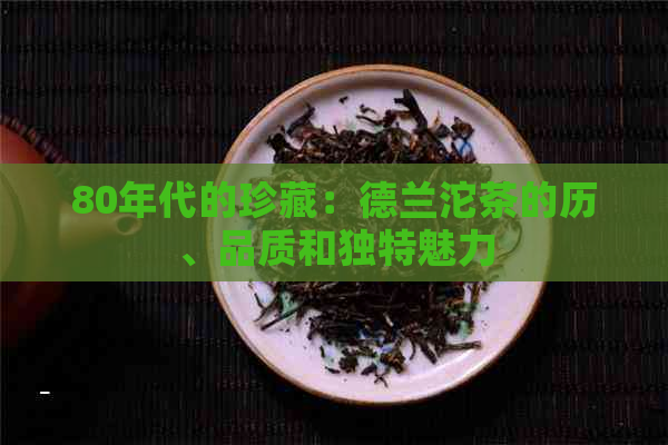 80年代的珍藏：德兰沱茶的历、品质和独特魅力