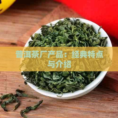 普洱茶厂产品：经典特点与介绍