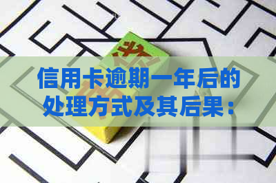 信用卡逾期一年后的处理方式及其后果：一个全面的解答