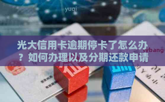 光大信用卡逾期停卡了怎么办？如何办理以及分期还款申请