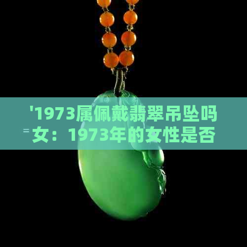 '1973属佩戴翡翠吊坠吗女：1973年的女性是否适合佩戴翡翠吊坠？'